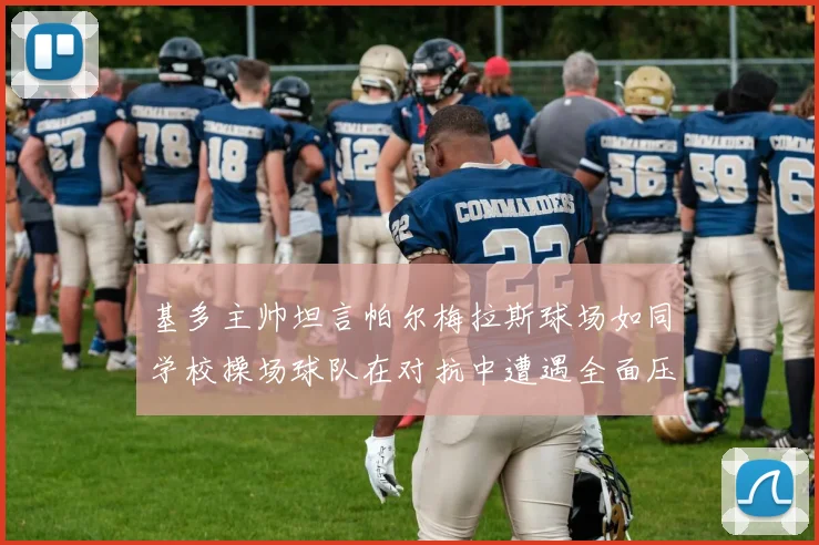 基多主帅坦言帕尔梅拉斯球场如同学校操场球队在对抗中遭遇全面压制