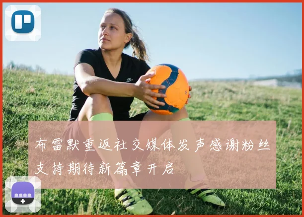 布雷默重返社交媒体发声感谢粉丝支持期待新篇章开启
