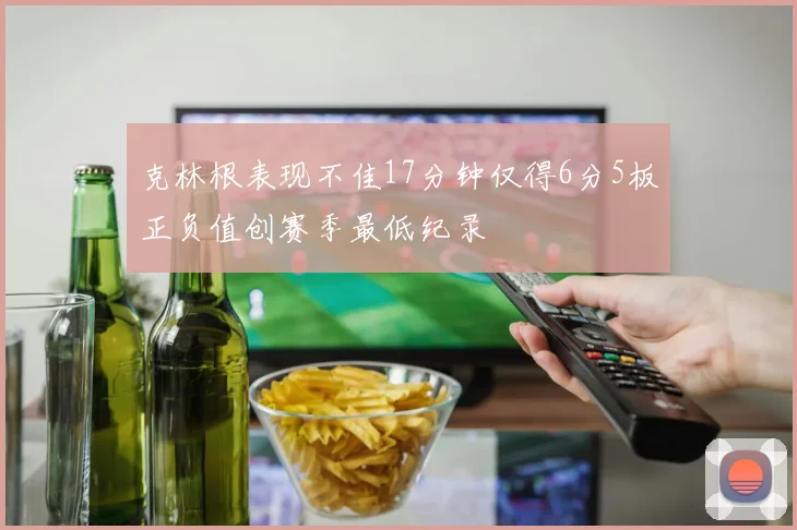 克林根表现不佳17分钟仅得6分5板正负值创赛季最低纪录
