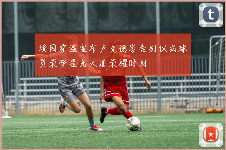 埃因霍温宣布卢克德容告别仪式球员荣登星光大道荣耀时刻
