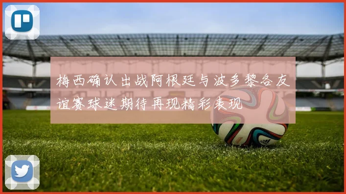 梅西确认出战阿根廷与波多黎各友谊赛球迷期待再现精彩表现