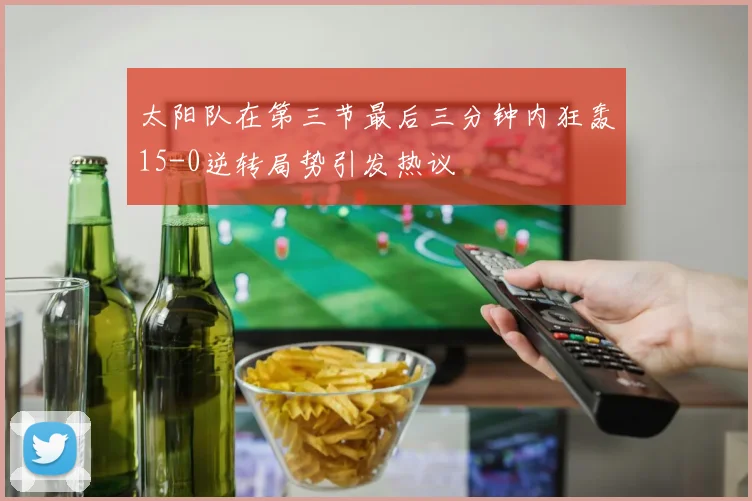 太阳队在第三节最后三分钟内狂轰15-0逆转局势引发热议
