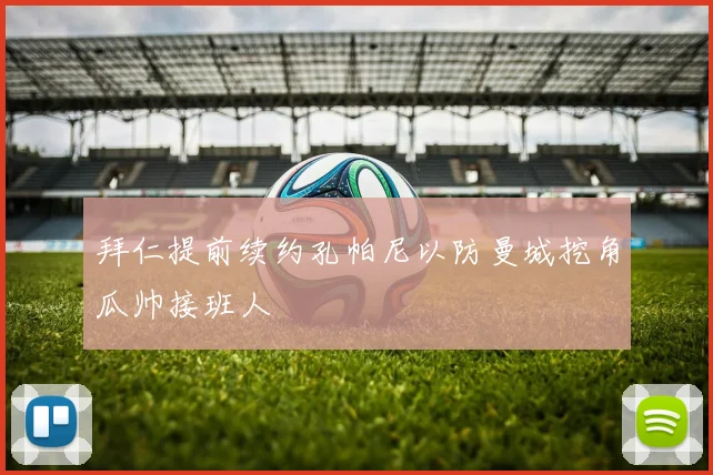 拜仁提前续约孔帕尼以防曼城挖角瓜帅接班人