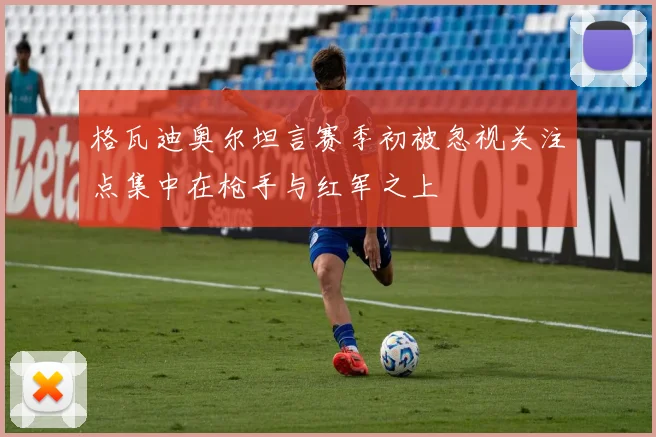格瓦迪奥尔坦言赛季初被忽视关注点集中在枪手与红军之上