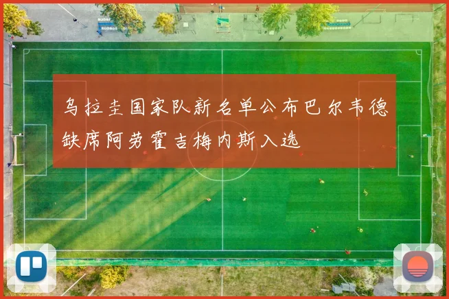 乌拉圭国家队新名单公布巴尔韦德缺席阿劳霍吉梅内斯入选