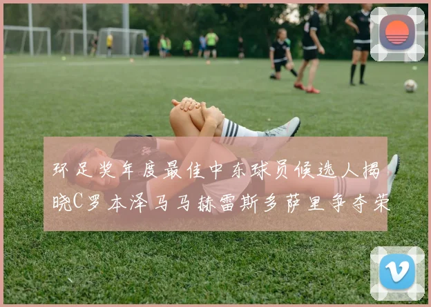 环足奖年度最佳中东球员候选人揭晓C罗本泽马马赫雷斯多萨里争夺荣誉