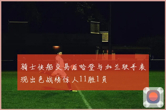 骑士快船交易后哈登与加兰联手表现出色战绩惊人11胜1负