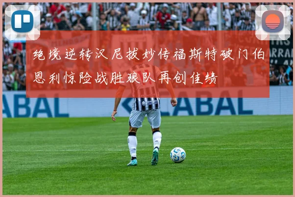 绝境逆转汉尼拔妙传福斯特破门伯恩利惊险战胜狼队再创佳绩