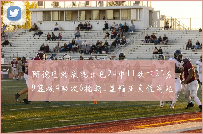 阿德巴约表现出色24中11砍下23分9篮板4助攻6抢断1盖帽正负值高达22