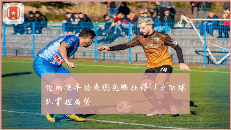 伦纳德半场表现亮眼独得11分助球队掌控局势