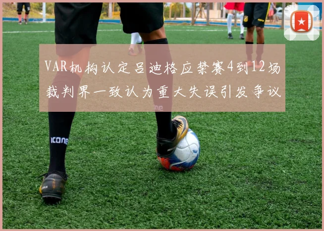 VAR机构认定吕迪格应禁赛4到12场裁判界一致认为重大失误引发争议