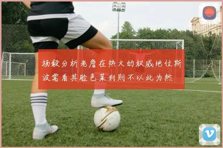 杨毅分析老詹在热火的权威地位斯波需看其脸色莱利则不以此为然
