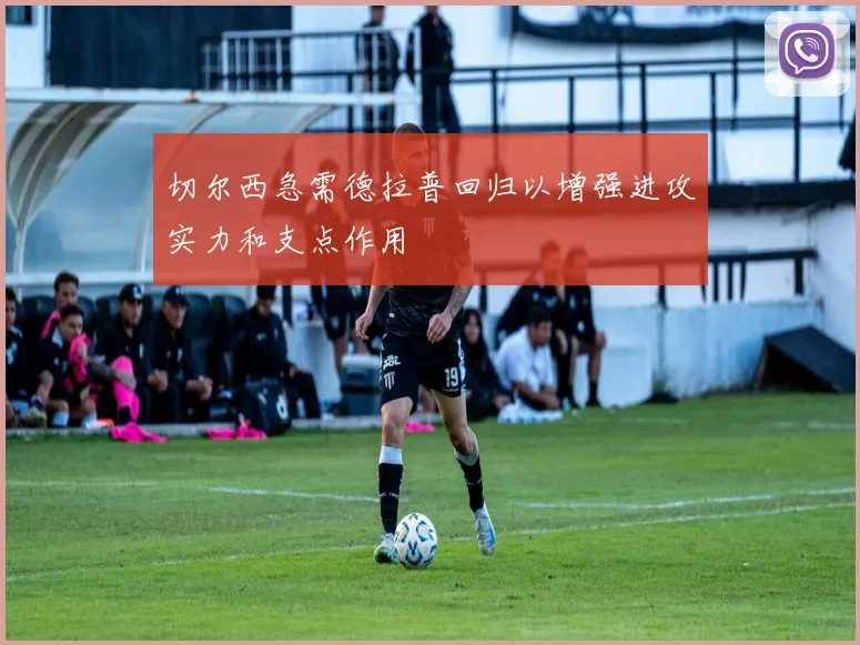 切尔西急需德拉普回归以增强进攻实力和支点作用