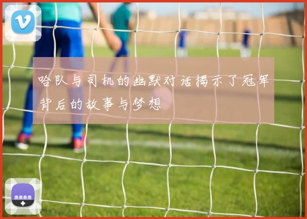 哈队与司机的幽默对话揭示了冠军背后的故事与梦想