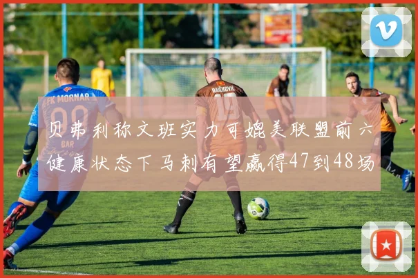 贝弗利称文班实力可媲美联盟前六健康状态下马刺有望赢得47到48场比赛