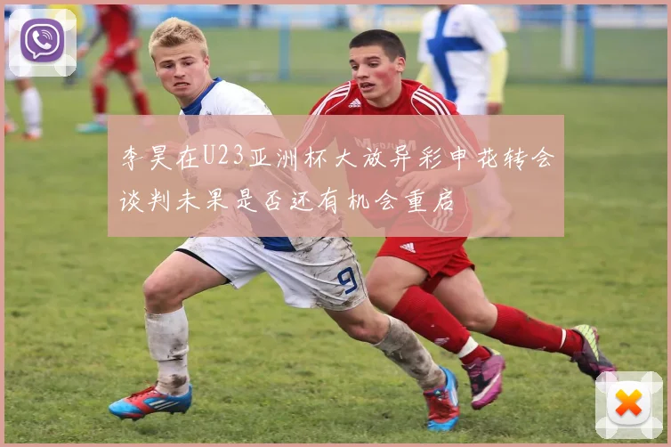 李昊在U23亚洲杯大放异彩申花转会谈判未果是否还有机会重启