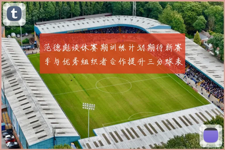 范德彪谈休赛期训练计划期待新赛季与优秀组织者合作提升三分球表现
