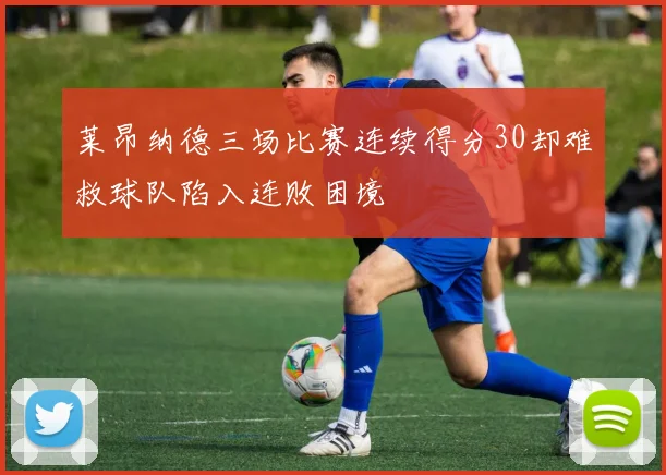 莱昂纳德三场比赛连续得分30却难救球队陷入连败困境