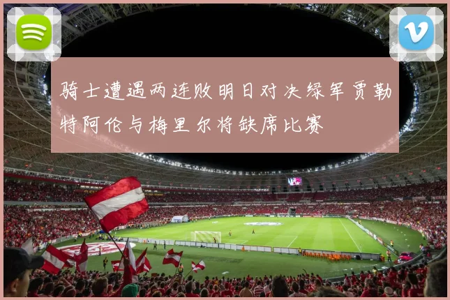 骑士遭遇两连败明日对决绿军贾勒特阿伦与梅里尔将缺席比赛