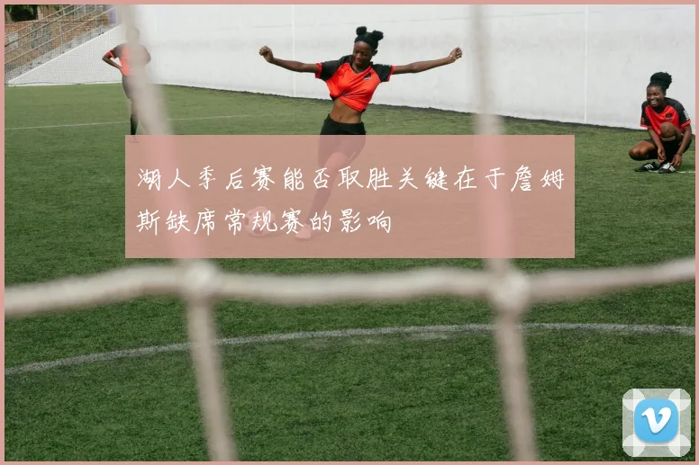 湖人季后赛能否取胜关键在于詹姆斯缺席常规赛的影响