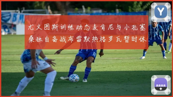 尤文图斯训练动态麦肯尼与小孔塞桑独自备战布雷默热格罗瓦暂时休息