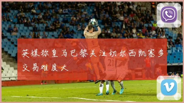 英媒称皇马巴黎关注切尔西凯塞多交易难度大