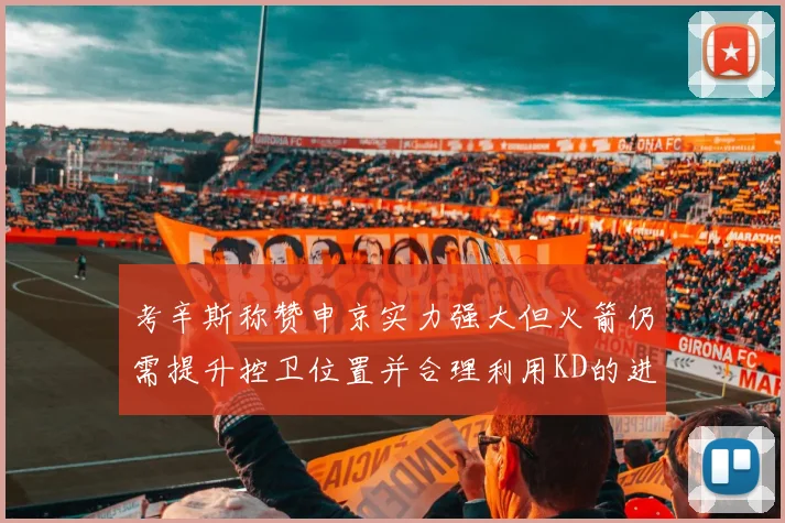 考辛斯称赞申京实力强大但火箭仍需提升控卫位置并合理利用KD的进攻能力