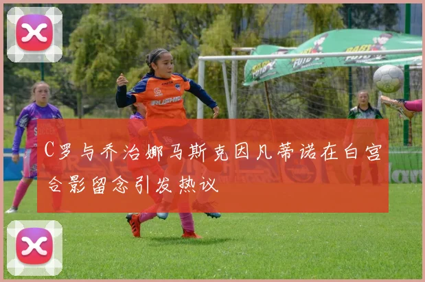 C罗与乔治娜马斯克因凡蒂诺在白宫合影留念引发热议