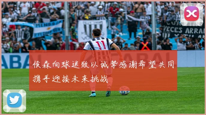 侯森向球迷致以诚挚感谢希望共同携手迎接未来挑战