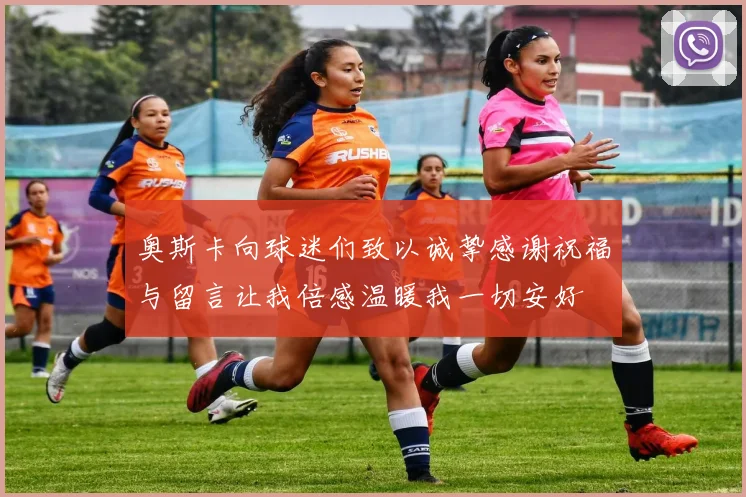 奥斯卡向球迷们致以诚挚感谢祝福与留言让我倍感温暖我一切安好